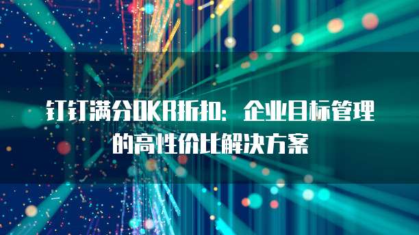 钉钉满分OKR折扣：企业目标管理的高性价比解决方案
