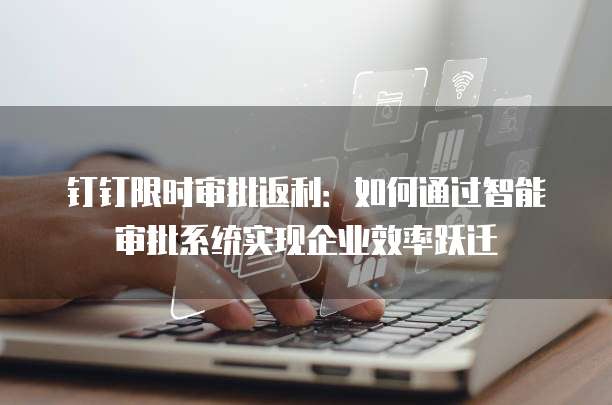 钉钉限时审批返利:如何通过智能审批系统实现企业效率跃迁