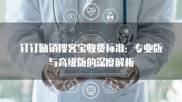 钉钉励销搜客宝收费标准：专业版与高级版的深度解析