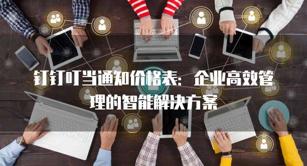钉钉叮当通知价格表：企业高效管理的智能解决方案