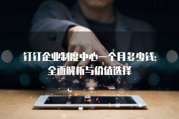 钉钉企业制度中心一个月多少钱:全面解析与价值选择