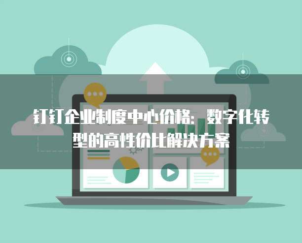 钉钉企业制度中心价格：数字化转型的高性价比解决方案