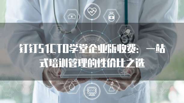 钉钉51CTO学堂企业版收费:一站式培训管理的性价比之选