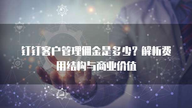 钉钉客户管理佣金是多少?解析费用结构与商业价值