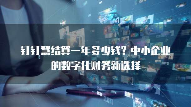 钉钉慧结算一年多少钱?中小企业的数字化财务新选择