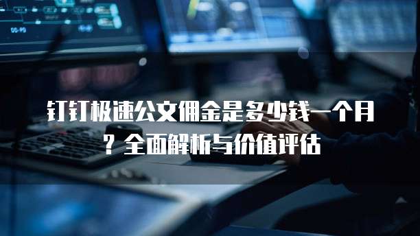 钉钉极速公文佣金是多少钱一个月?全面解析与价值评估
