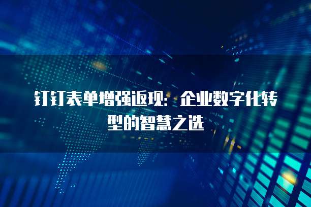 钉钉表单增强返现：企业数字化转型的智慧之选