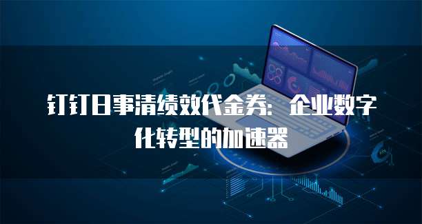 钉钉日事清绩效代金券:企业数字化转型的加速器