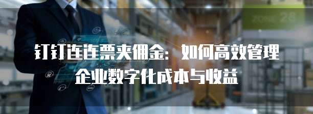 钉钉连连票夹佣金：如何高效管理企业数字化成本与收益