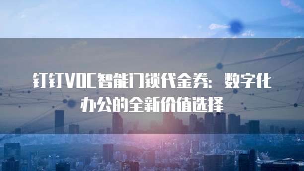 钉钉VOC智能门锁代金券:数字化办公的全新价值选择