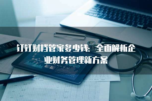 钉钉财档管家多少钱:全面解析企业财务管理新方案