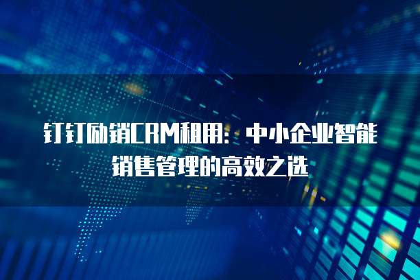 钉钉励销CRM租用:中小企业智能销售管理的高效之选