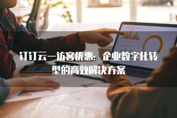 钉钉云一访客优惠：企业数字化转型的高效解决方案