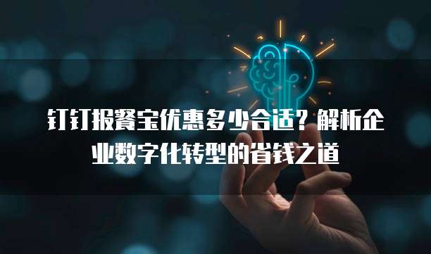 钉钉报餐宝优惠多少合适?解析企业数字化转型的省钱之道