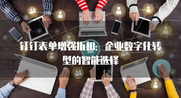 钉钉表单增强折扣：企业数字化转型的智能选择