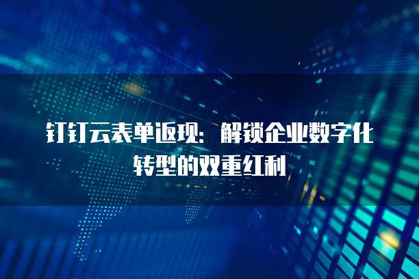 钉钉云表单返现:解锁企业数字化转型的双重红利