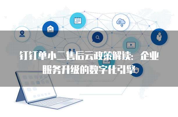 钉钉单小二售后云政策解读:企业服务升级的数字化引擎