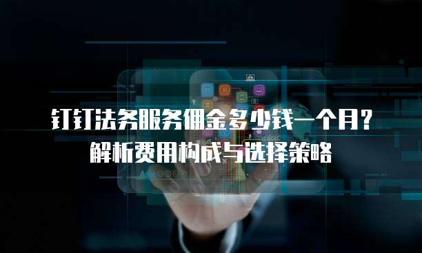 钉钉法务服务佣金多少钱一个月？解析费用构成与选择策略