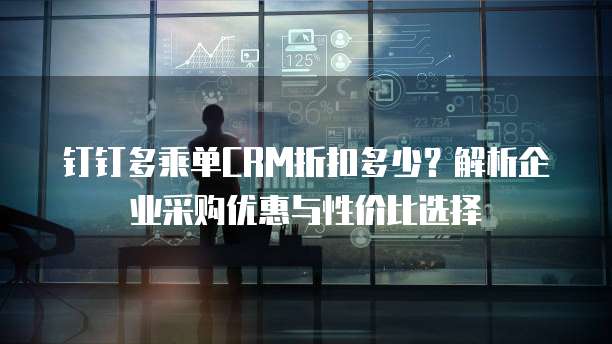 钉钉多乘单CRM折扣多少？解析企业采购优惠与性价比选择