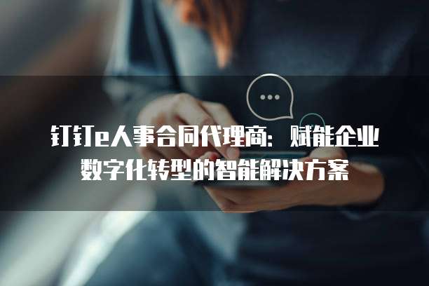 钉钉e人事合同代理商:赋能企业数字化转型的智能解决方案