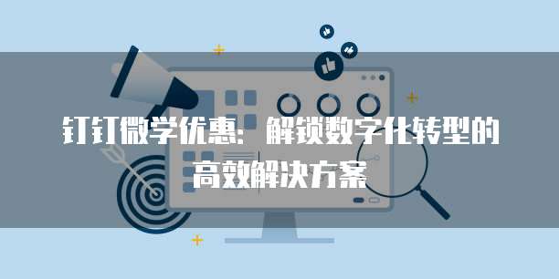 钉钉微学优惠:解锁数字化转型的高效解决方案