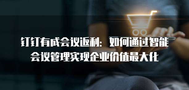钉钉有成会议返利：如何通过智能会议管理实现企业价值最大化