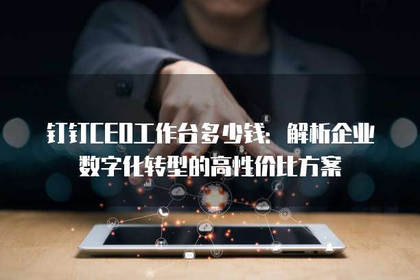 钉钉CEO工作台多少钱:解析企业数字化转型的高性价比方案