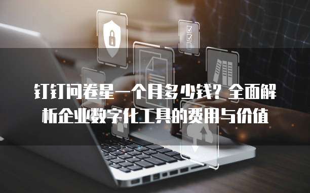钉钉问卷星一个月多少钱？全面解析企业数字化工具的费用与价值