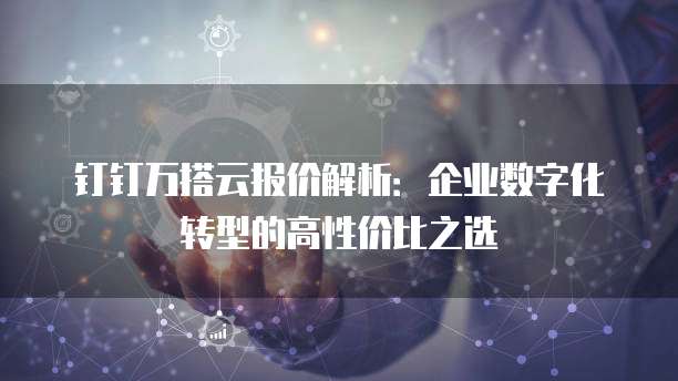 钉钉万搭云报价解析:企业数字化转型的高性价比之选