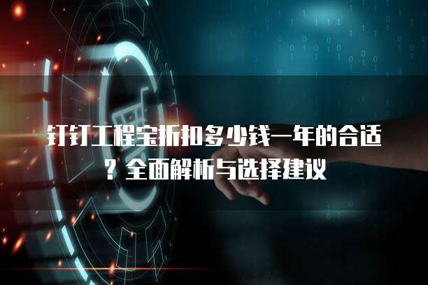 钉钉工程宝折扣多少钱一年的合适？全面解析与选择建议