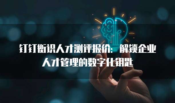 钉钉衡识人才测评报价:解锁企业人才管理的数字化钥匙