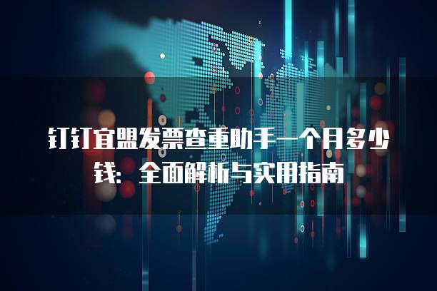 钉钉宜盟发票查重助手一个月多少钱:全面解析与实用指南