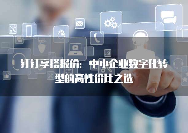 钉钉享搭报价:中小企业数字化转型的高性价比之选