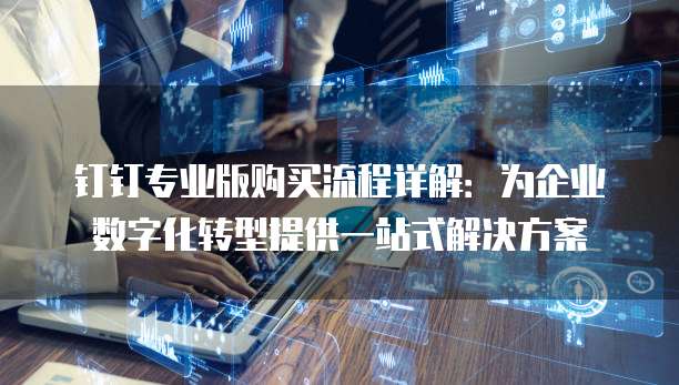 钉钉专业版购买流程详解：为企业数字化转型提供一站式解决方案