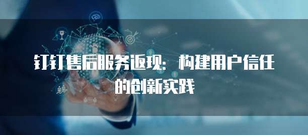 钉钉售后服务返现:构建用户信任的创新实践