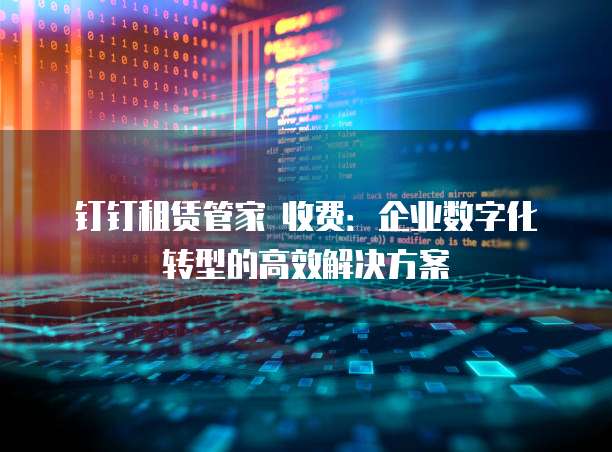 钉钉租赁管家 收费:企业数字化转型的高效解决方案