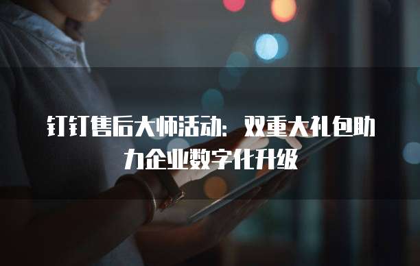 钉钉售后大师活动:双重大礼包助力企业数字化升级
