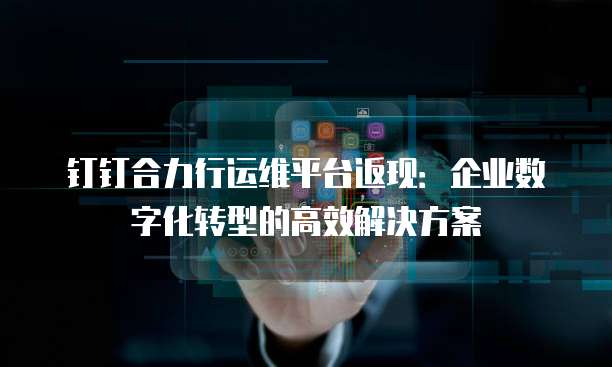 钉钉合力行运维平台返现：企业数字化转型的高效解决方案