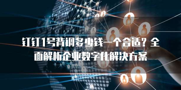 钉钉1号背调多少钱一个合适？全面解析企业数字化解决方案