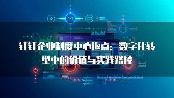 钉钉企业制度中心返点：数字化转型中的价值与实践路径