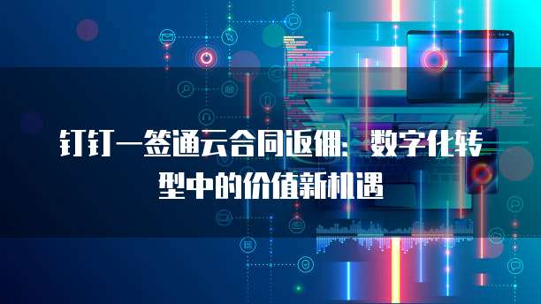 钉钉一签通云合同返佣:数字化转型中的价值新机遇