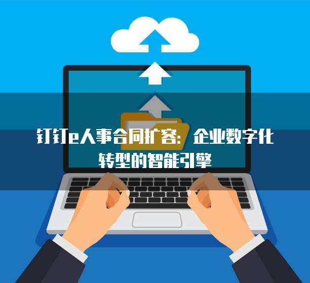 钉钉e人事合同扩容：企业数字化转型的智能引擎