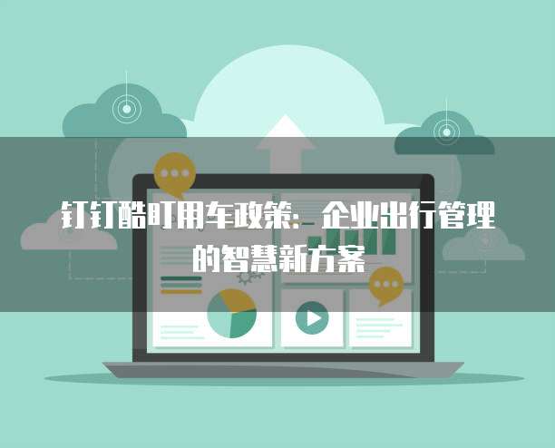 钉钉酷盯用车政策:企业出行管理的智慧新方案
