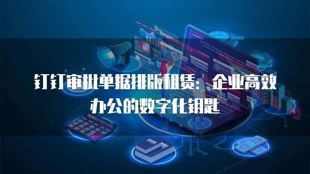 钉钉审批单据排版租赁:企业高效办公的数字化钥匙