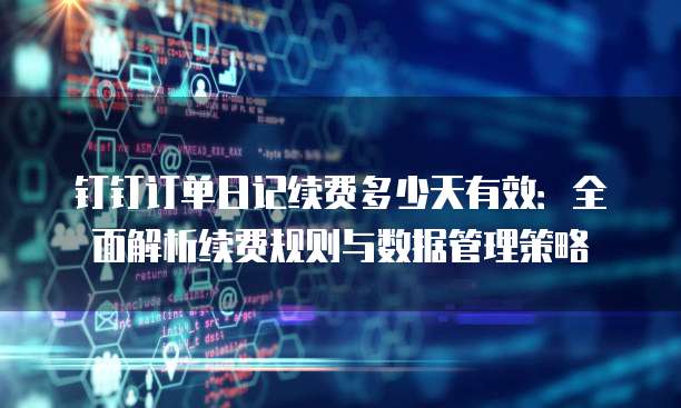 钉钉订单日记续费多少天有效:全面解析续费规则与数据管理策略