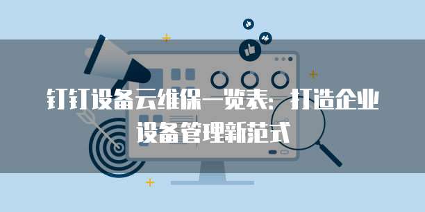 钉钉设备云维保一览表:打造企业设备管理新范式