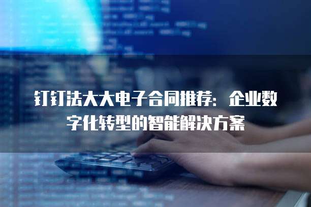 钉钉法大大电子合同推荐:企业数字化转型的智能解决方案