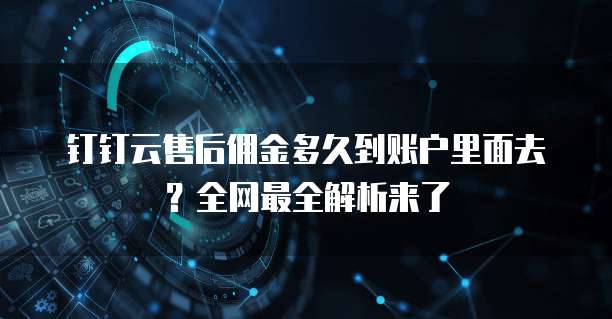 钉钉云售后佣金多久到账户里面去？全网最全解析来了
