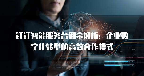 钉钉智能服务台佣金解析：企业数字化转型的高效合作模式