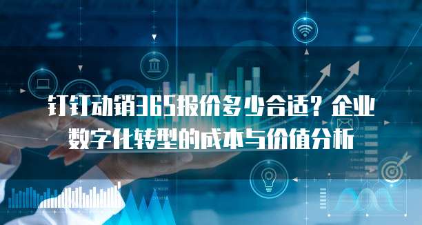 钉钉动销365报价多少合适?企业数字化转型的成本与价值分析